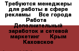 Требуются менеджеры для работы в сфере рекламы. - Все города Работа » Дополнительный заработок и сетевой маркетинг   . Крым,Каховское